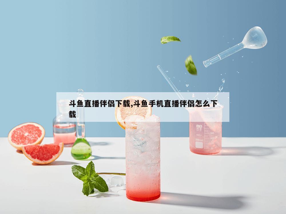 斗鱼直播伴侣下载,斗鱼手机直播伴侣怎么下载