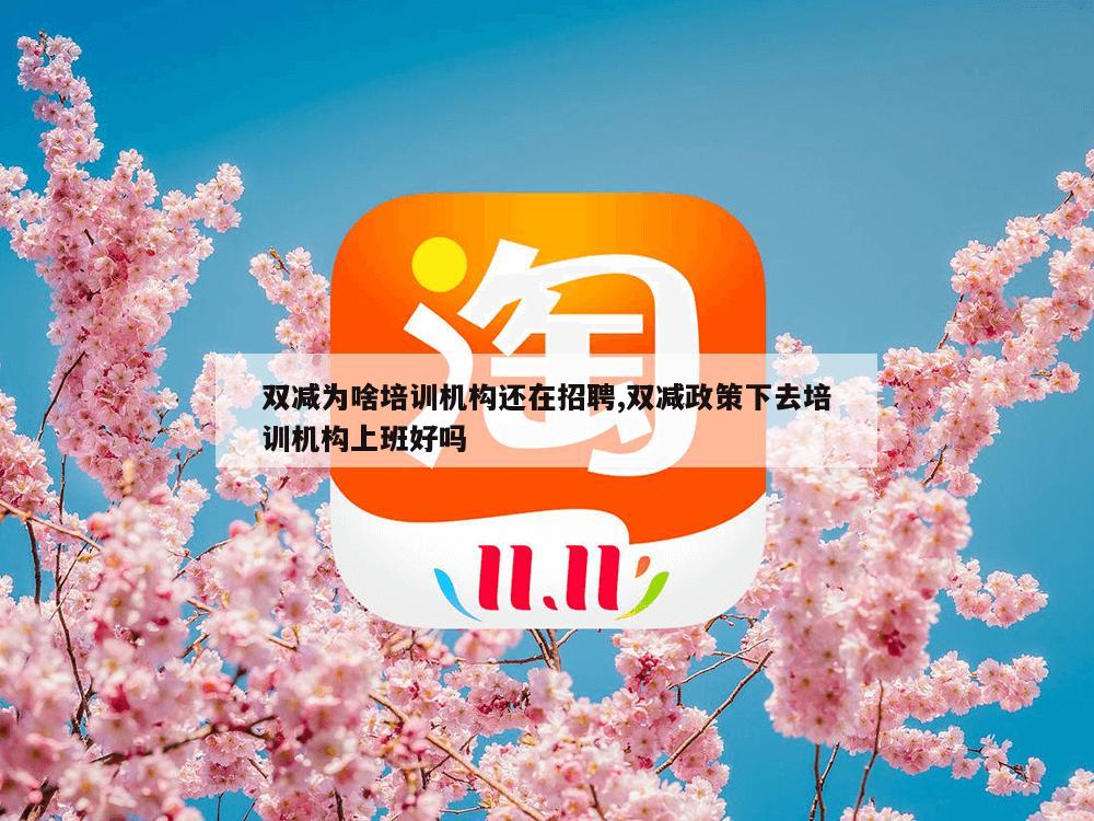 双减为啥培训机构还在招聘,双减政策下去培训机构上班好吗