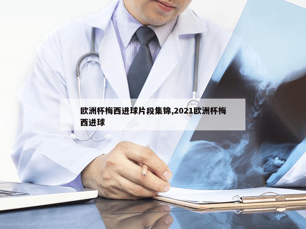 欧洲杯梅西进球片段集锦,2021欧洲杯梅西进球