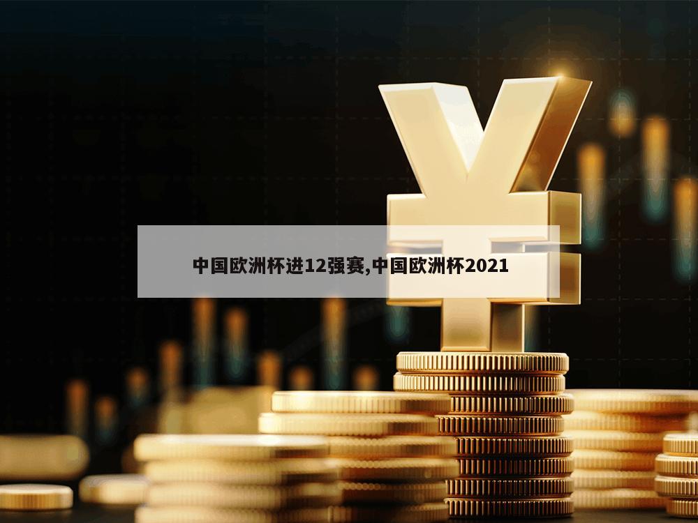 中国欧洲杯进12强赛,中国欧洲杯2021