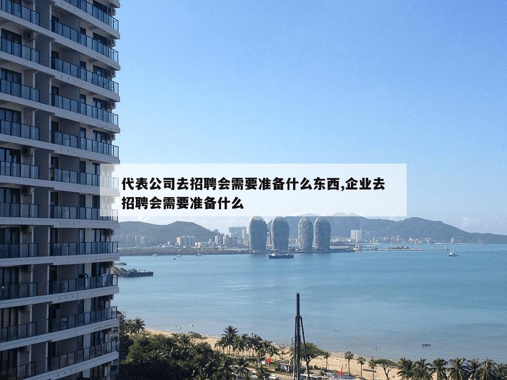 代表公司去招聘会需要准备什么东西,企业去招聘会需要准备什么