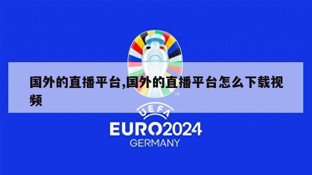 国外的直播平台,国外的直播平台怎么下载视频