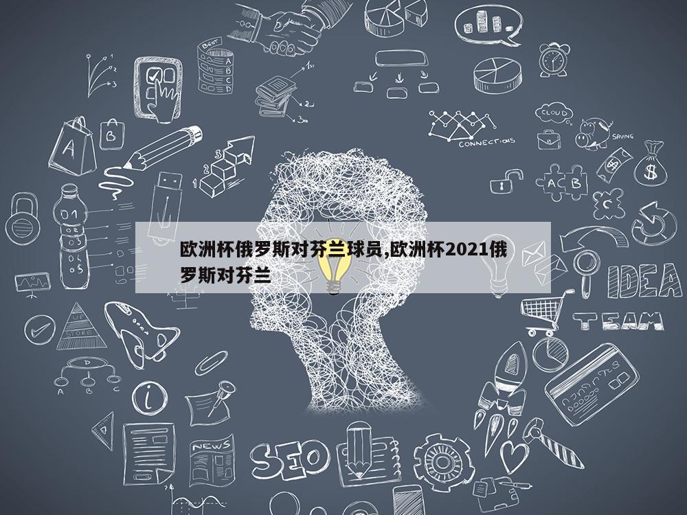 欧洲杯俄罗斯对芬兰球员,欧洲杯2021俄罗斯对芬兰