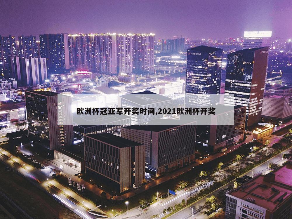 欧洲杯冠亚军开奖时间,2021欧洲杯开奖