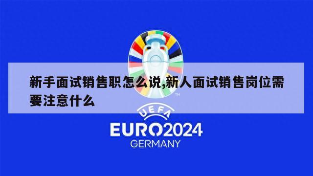 新手面试销售职怎么说,新人面试销售岗位需要注意什么