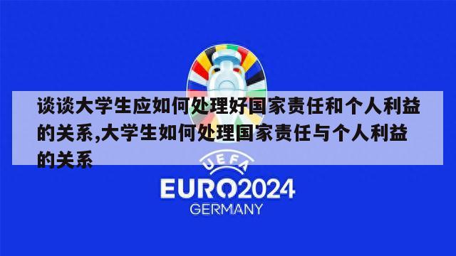 谈谈大学生应如何处理好国家责任和个人利益的关系,大学生如何处理国家责任与个人利益的关系