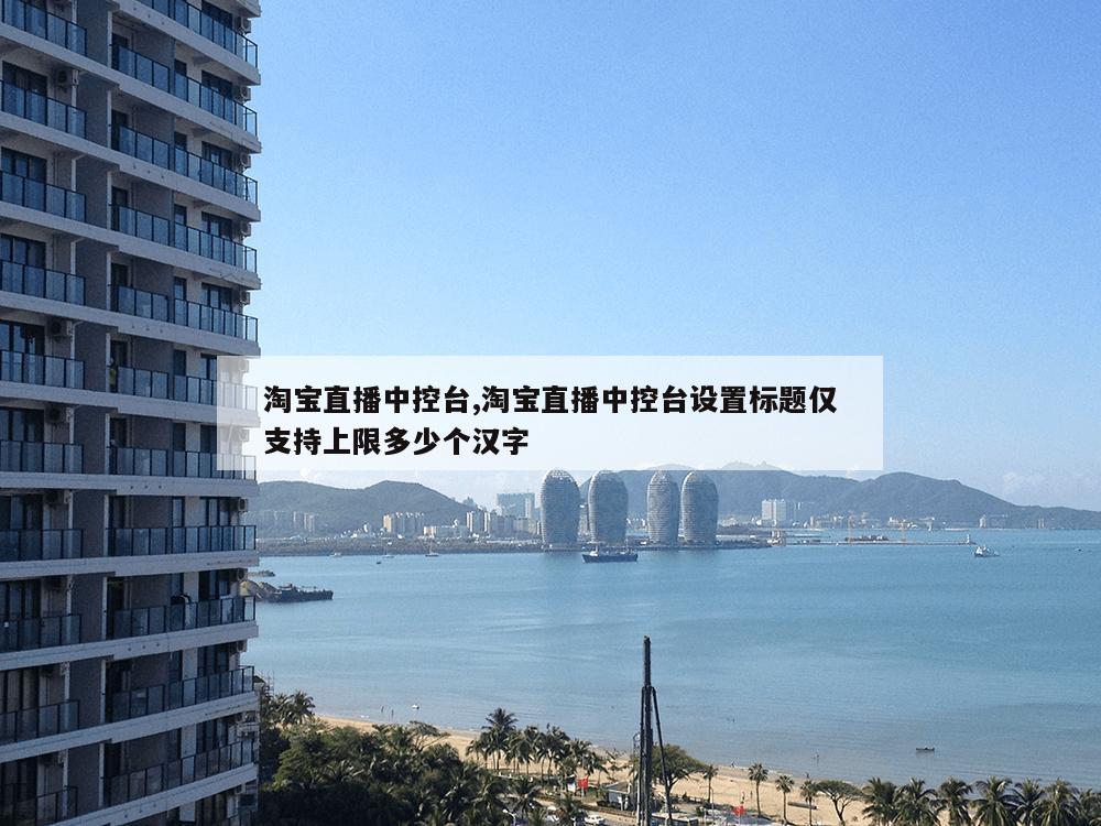 淘宝直播中控台,淘宝直播中控台设置标题仅支持上限多少个汉字