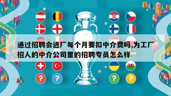 通过招聘会进厂每个月要扣中介费吗,为工厂招人的中介公司里的招聘专员怎么样