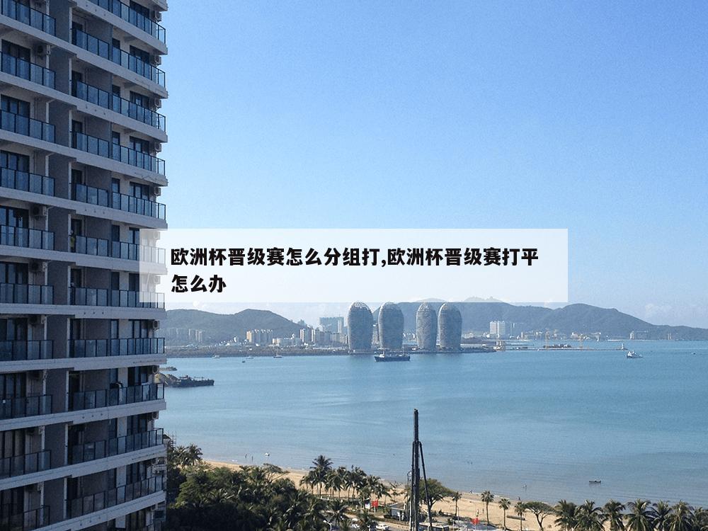 欧洲杯晋级赛怎么分组打,欧洲杯晋级赛打平怎么办