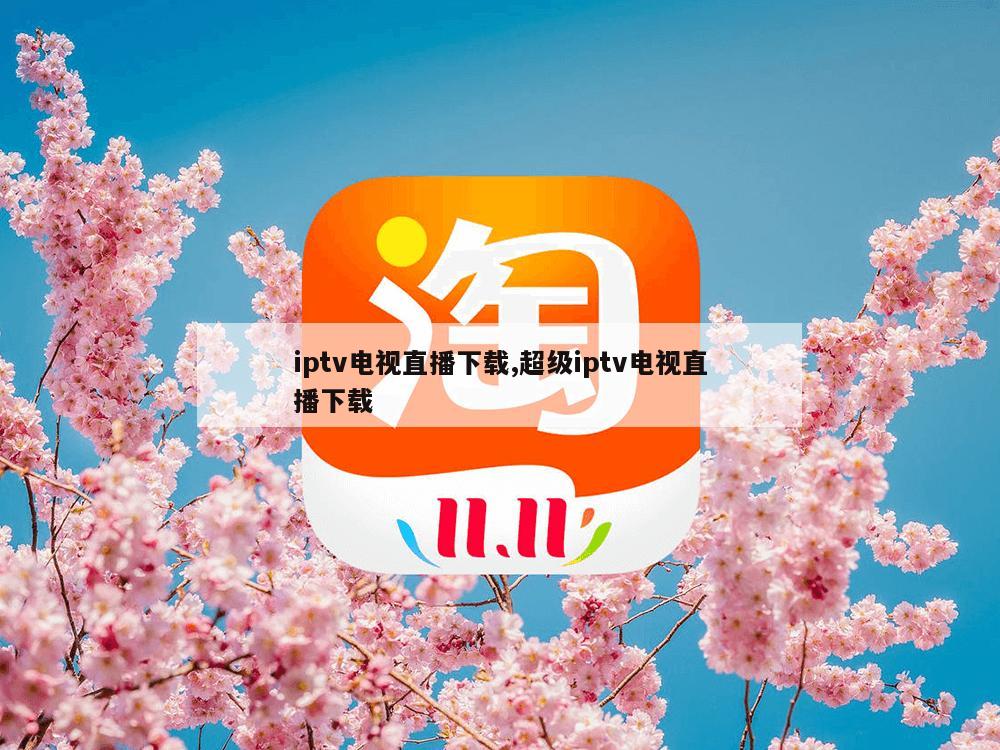 iptv电视直播下载,超级iptv电视直播下载