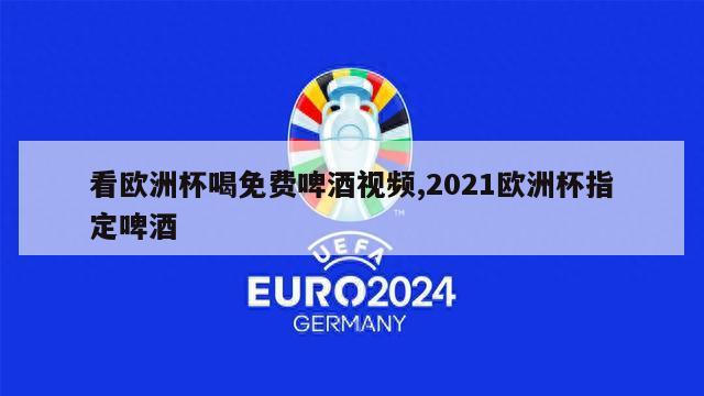 看欧洲杯喝免费啤酒视频,2021欧洲杯指定啤酒