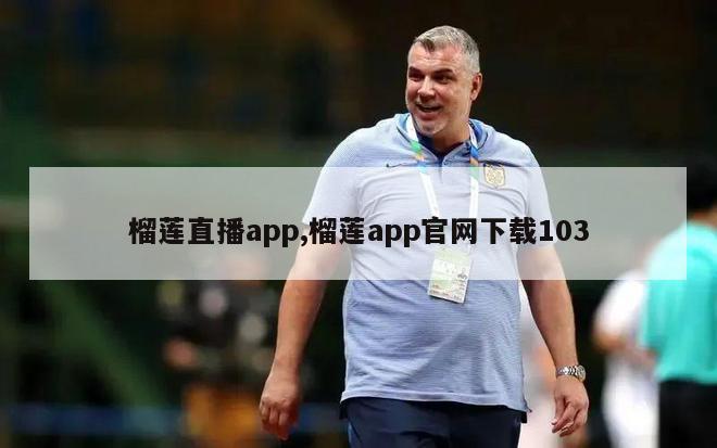 榴莲直播app,榴莲app官网下载103